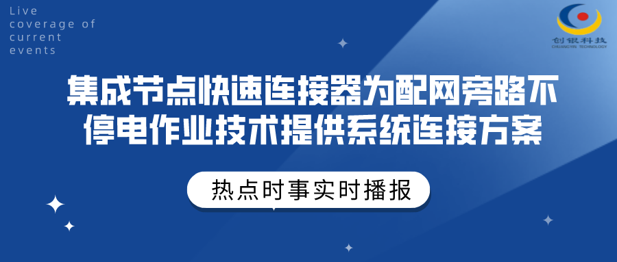 創(chuàng)銀科技 | 集成節(jié)點快速連接器為配網(wǎng)旁路不停電作業(yè)技術(shù)提供系統(tǒng)連接方案